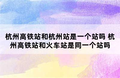 杭州高铁站和杭州站是一个站吗 杭州高铁站和火车站是同一个站吗